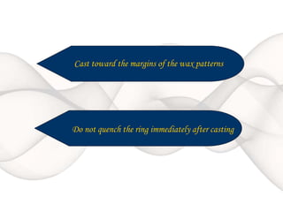 Cast toward the margins of the wax patterns
Do not quench the ring immediately after casting
 