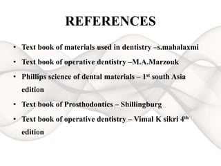 REFERENCES
• Text book of materials used in dentistry –s.mahalaxmi
• Text book of operative dentistry –M.A.Marzouk
• Phillips science of dental materials – 1st south Asia
edition
• Text book of Prosthodontics – Shillingburg
• Text book of operative dentistry – Vimal K sikri 4th
edition
 