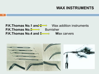 WAX INSTRUMENTS
P.K.Thomas No.1 and 2 Wax addition instruments
P.K.Thomas No.3 Burnisher
P.K.Thomas No.4 and 5 Wax carvers
16
 