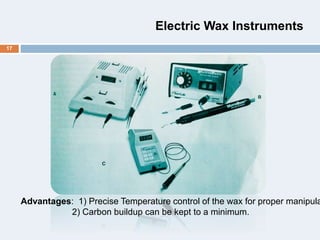 Electric Wax Instruments
Advantages: 1) Precise Temperature control of the wax for proper manipula
2) Carbon buildup can be kept to a minimum.
17
 