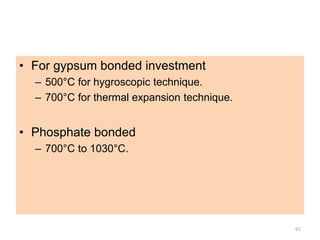 • For gypsum bonded investment
– 500°C for hygroscopic technique.
– 700°C for thermal expansion technique.
• Phosphate bonded
– 700°C to 1030°C.
61
 