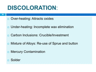 DISCOLORATION:
 Over-heating: Attracts oxides
 Under-heating: Incomplete wax elimination
 Carbon Inclusions: Crucible/Investment
 Mixture of Alloys: Re-use of Sprue and button
 Mercury Contamination
 Solder
99
 