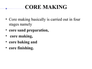 CORE MAKING
• Core making basically is carried out in four
stages namely
• core sand preparation,
• core making,
• core baking and
• core finishing.
 