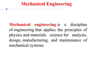 Mechanical engineering is  a  discipline 
of engineering that  applies  the  principles  of 
physics and materials  science for  analysis, 
design, manufacturing,  and  maintenance  of 
mechanical systems.
 
Mechanical Engineering
 