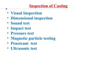 Inspection of Casting
• Visual Inspection
• Dimensional inspection
• Sound test
• Impact test
• Pressure test
• Magnetic particle testing
• Penetrant test
• Ultrasonic test
 