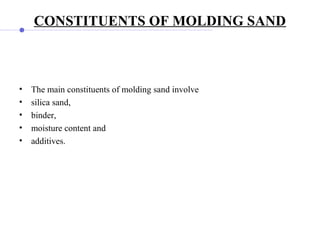 CONSTITUENTS OF MOLDING SAND
• The main constituents of molding sand involve
• silica sand,
• binder,
• moisture content and
• additives.
 