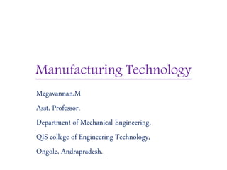 Manufacturing Technology
Megavannan.M
Asst. Professor,
Department of Mechanical Engineering,
QIS college of Engineering Technology,
Ongole, Andrapradesh.
 