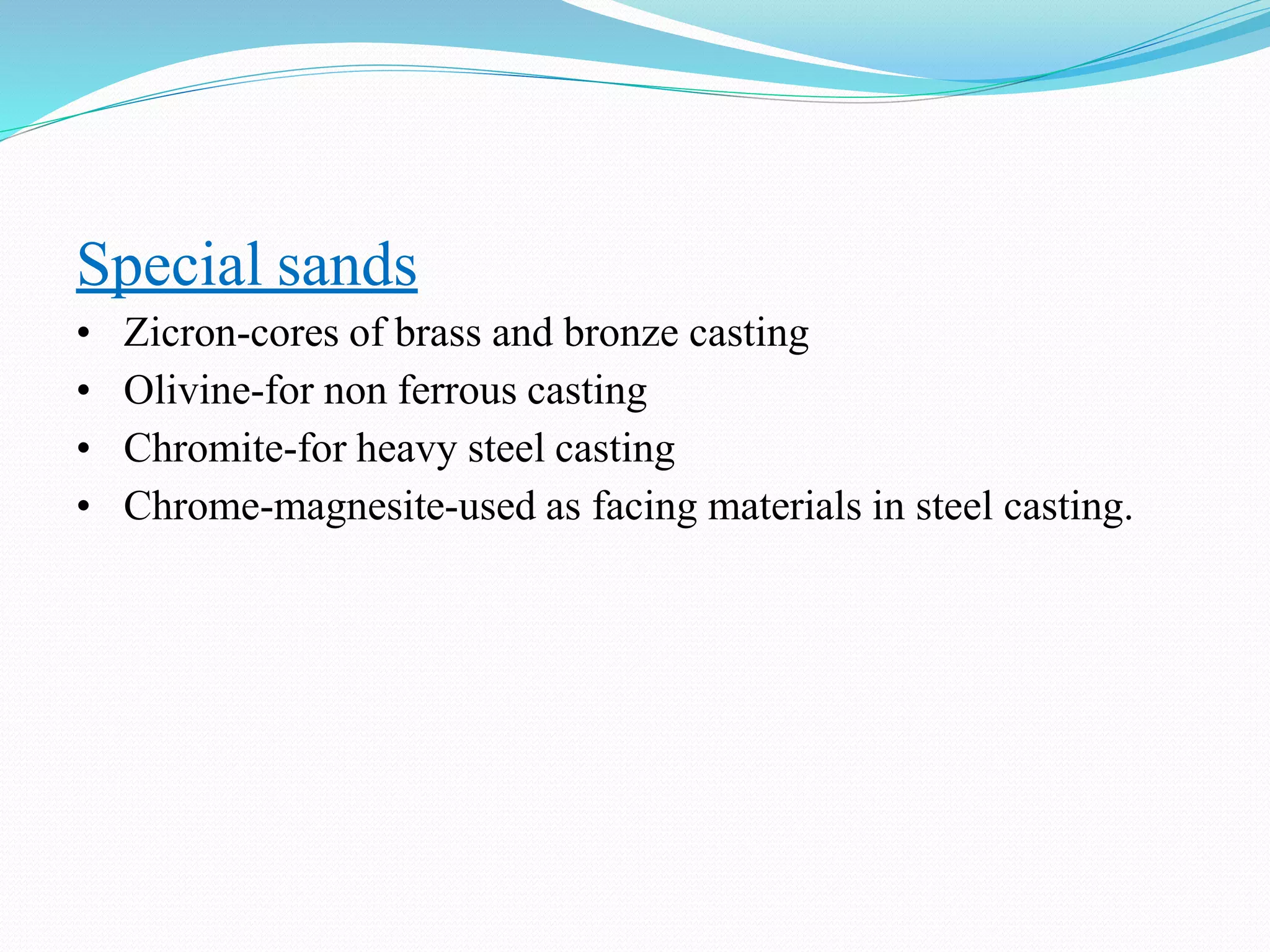 Special sands
• Zicron-cores of brass and bronze casting
• Olivine-for non ferrous casting
• Chromite-for heavy steel casting
• Chrome-magnesite-used as facing materials in steel casting.
 