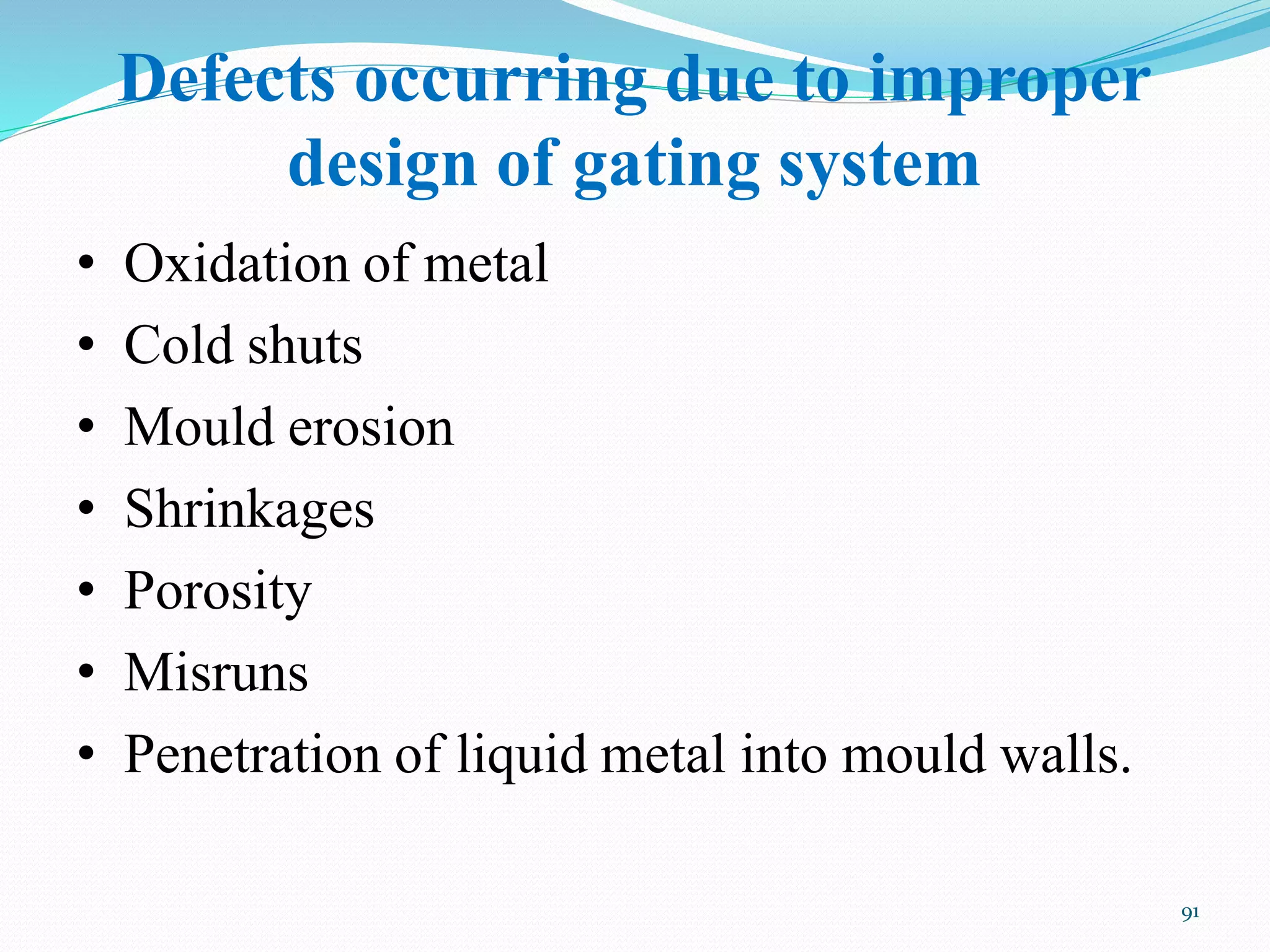 Defects occurring due to improper
design of gating system
91
• Oxidation of metal
• Cold shuts
• Mould erosion
• Shrinkages
• Porosity
• Misruns
• Penetration of liquid metal into mould walls.
 
