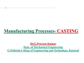 Manufacturing Processes- CASTING
Dr.G.Praveen Kumar
Dept. of Mechanical Engineering
G.Pullaiah College of Engineering and Technology, Kurnool
 
