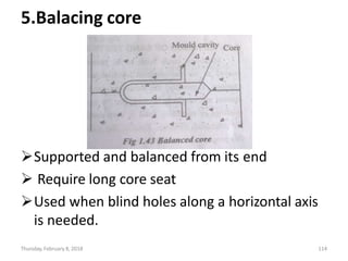 5.Balacing core
Supported and balanced from its end
 Require long core seat
Used when blind holes along a horizontal axis
is needed.
Thursday, February 8, 2018 114
 
