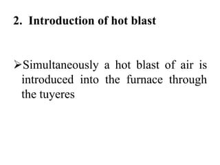 2. Introduction of hot blast
Simultaneously a hot blast of air is
introduced into the furnace through
the tuyeres
 