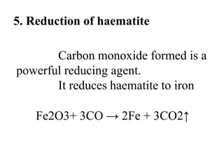 5. Reduction of haematite
Carbon monoxide formed is a
powerful reducing agent.
It reduces haematite to iron
Fe2O3+ 3CO → 2Fe + 3CO2↑
 