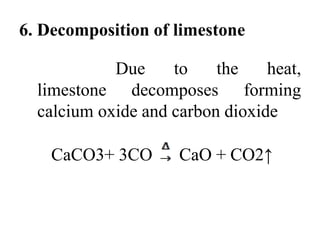6. Decomposition of limestone
limestone decomposes
Due to the heat,
forming
calcium oxide and carbon dioxide
CaCO3+ 3CO CaO + CO2↑
 