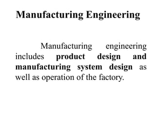 Manufacturing Engineering
engineering
Manufacturing
includes product design and
manufacturing system design as
well as operation of the factory.
 