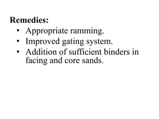 Remedies:
• Appropriate ramming.
• Improved gating system.
• Addition of sufficient binders in
facing and core sands.
 