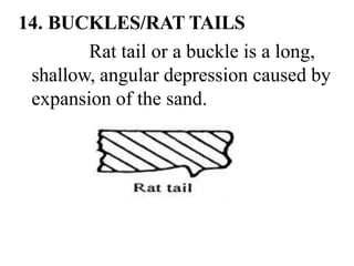 14. BUCKLES/RAT TAILS
Rat tail or a buckle is a long,
shallow, angular depression caused by
expansion of the sand.
 