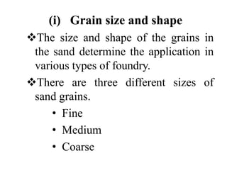 (i) Grain size and shape
The size and shape of the grains in
the sand determine the application in
various types of foundry.
There are three different sizes of
sand grains.
• Fine
• Medium
• Coarse
 