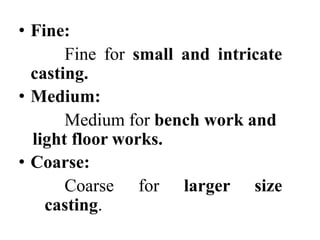 • Fine:
Fine for small and intricate
casting.
• Medium:
Medium for bench work and
light floor works.
• Coarse:
Coarse for larger size
casting.
 