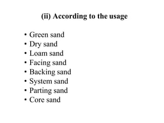(ii) According to the usage
• Green sand
• Dry sand
• Loam sand
• Facing sand
• Backing sand
• System sand
• Parting sand
• Core sand
 