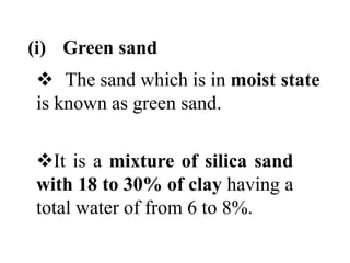 (i) Green sand
 The sand which is in moist state
is known as green sand.
It is a mixture of silica sand
with 18 to 30% of clay having a
total water of from 6 to 8%.
 