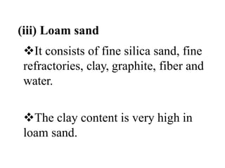 (iii) Loam sand
It consists of fine silica sand, fine
refractories, clay, graphite, fiber and
water.
The clay content is very high in
loam sand.
 