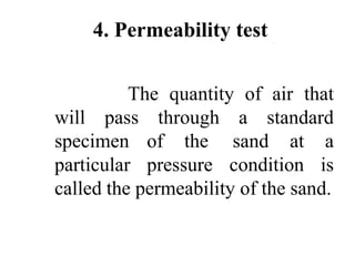 4. Permeability test
The quantity of air that
a standard
will pass
specimen
particular
through
of the
pressure
sand at a
condition is
called the permeability of the sand.
 