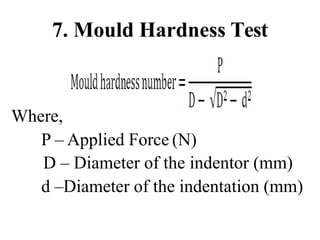 7. Mould Hardness Test
Where,
P – Applied Force (N)
D – Diameter of the indentor (mm)
d –Diameter of the indentation (mm)
 