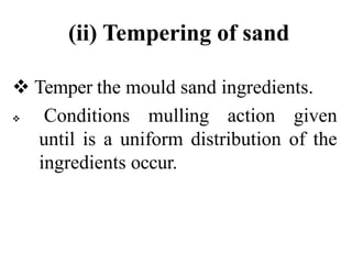 (ii) Tempering of sand
 Temper the mould sand ingredients.
 Conditions mulling action given
until is a uniform distribution of the
ingredients occur.
 