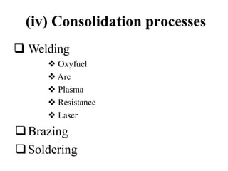 (iv) Consolidation processes
 Welding
 Oxyfuel
 Arc
 Plasma
 Resistance
 Laser
Brazing
Soldering
 