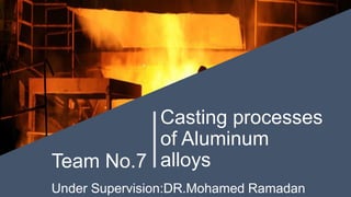 Casting processes
of Aluminum
alloysTeam No.7
Under Supervision:DR.Mohamed Ramadan
 
