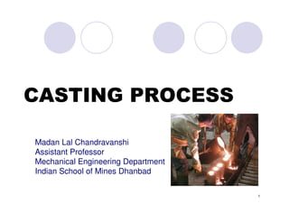 1
CASTING PROCESS
Madan Lal Chandravanshi
Assistant Professor
Mechanical Engineering Department
Indian School of Mines Dhanbad
 