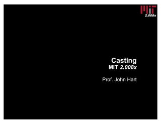 2.008x
Casting
MIT  2.008x
Prof.  John  Hart
 