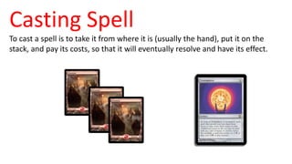 Casting Spell
To cast a spell is to take it from where it is (usually the hand), put it on the
stack, and pay its costs, s...