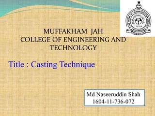 MUFFAKHAM JAH
COLLEGE OF ENGINEERING AND
TECHNOLOGY
Title : Casting Technique
Md Naseeruddin Shah
1604-11-736-072
 