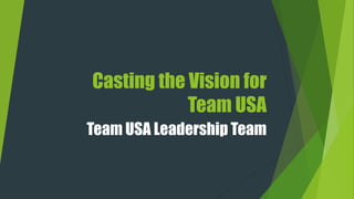 Casting the Vision for
Team USA
Team USA Leadership Team
 