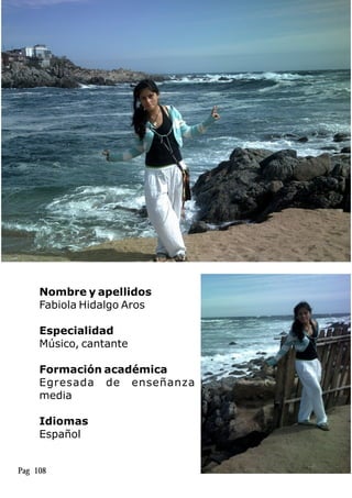 Nombre y apellidos
Fabiola Hidalgo Aros
Especialidad
Músico, cantante
Formación académica
Egresada de enseñanza
media
Idiomas
Español
Pag 108
 