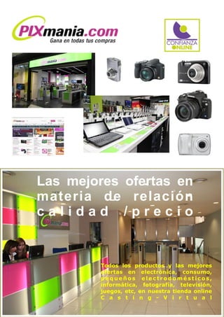 Las mejores ofertas en
materia de relación
c a l i d a d / p r e c i o
Todos los productos y las mejores
ofertas en electrónica, consumo,
p e q u e ñ o s e l e c t r o d o m é s t i c o s ,
informática, fotografía, televisión,
juegos, etc, en nuestra tienda online
C a s t i n g - V i r t u a l
 