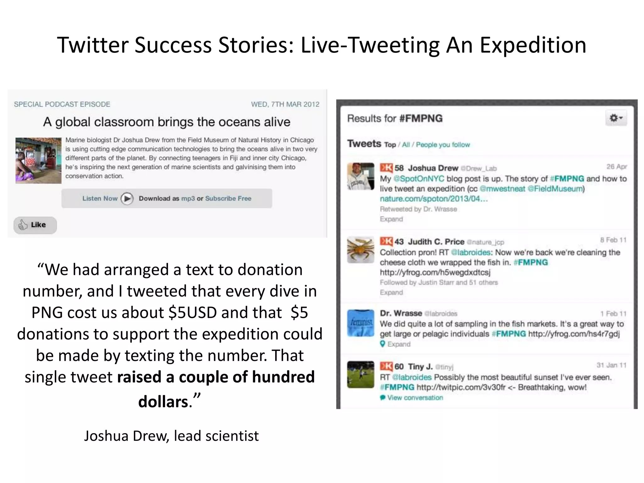 Twitter Success Stories: Live-Tweeting An Expedition
“We had arranged a text to donation
number, and I tweeted that every dive in
PNG cost us about $5USD and that $5
donations to support the expedition could
be made by texting the number. That
single tweet raised a couple of hundred
dollars.”
Joshua Drew, lead scientist
 
