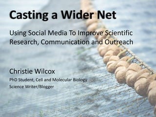 Casting a Wider Net
Using Social Media To Improve Scientific
Research, Communication and Outreach
Christie Wilcox
PhD Student, Cell and Molecular Biology
Science Writer/Blogger
 