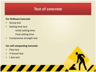 Test of concrete
For Ordinary Concrete
• Slump test
• Setting time test
Initial setting time
Final setting time
• Compressive strength test
For self compacting Concrete
• Flow test
• V-funnel test
• L box test

 