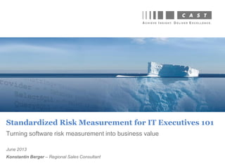 Turning software risk measurement into business value
June 2013
Konstantin Berger – Regional Sales Consultant
Standardized Risk Measurement for IT Executives 101
 