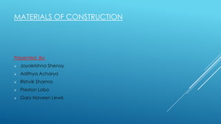 MATERIALS OF CONSTRUCTION




Presented By:
   Jayakrishna Shenoy
   Adithya Acharya
   Rishvik Sharma
   Preston Lobo
   Gary Naveen Lewis
 