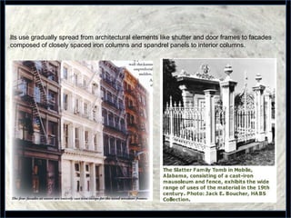 22
.
Its use gradually spread from architectural elements like shutter and door frames to facades
composed of closely spaced iron columns and spandrel panels to interior columns.
 