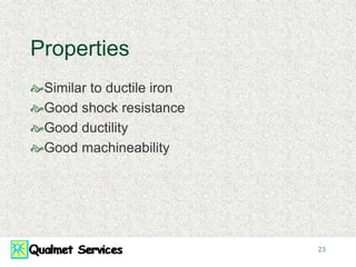 23
Properties
Similar to ductile iron
Good shock resistance
Good ductility
Good machineability
 