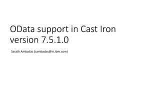 OData support in Cast Iron
version 7.5.1.0
Sarath Ambadas (sambadas@in.ibm.com)
 