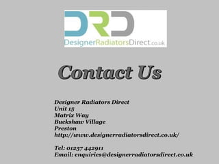 Designer Radiators Direct
Unit 15
Matrix Way
Buckshaw Village
Preston
http://www.designerradiatorsdirect.co.uk/
Tel: 01257 442911
Email: enquiries@designerradiatorsdirect.co.uk
 
