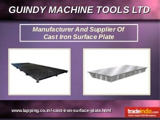 GUINDY MACHINE TOOLS LTDGUINDY MACHINE TOOLS LTD
www.lapping.co.in/-cast-iron-surface-plate.htmlwww.lapping.co.in/-cast-iron-surface-plate.html
Manufacturer And Supplier Of
Cast Iron Surface Plate
 