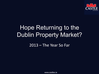 Hope Returning to the
Dublin Property Market?
2013 – The Year So Far
www.castles.ie
 