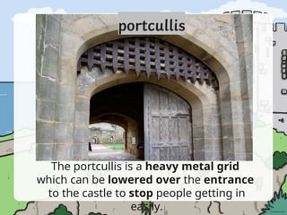 The portcullis is a heavy metal grid
which can be lowered over the entrance
to the castle to stop people getting in
easily.
 